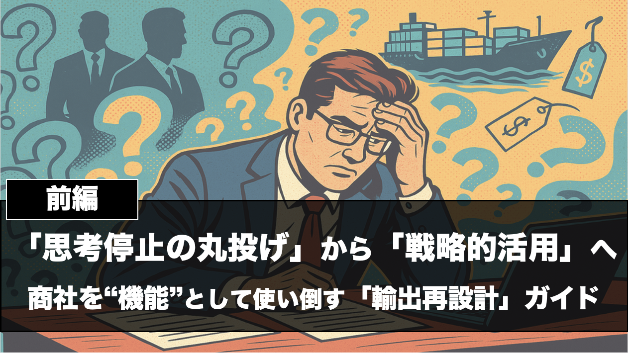 「思考停止の丸投げ」から「戦略的活用」へ。商社を“機能”として使い倒す、海外輸出の「再設計」ガイド【前編】