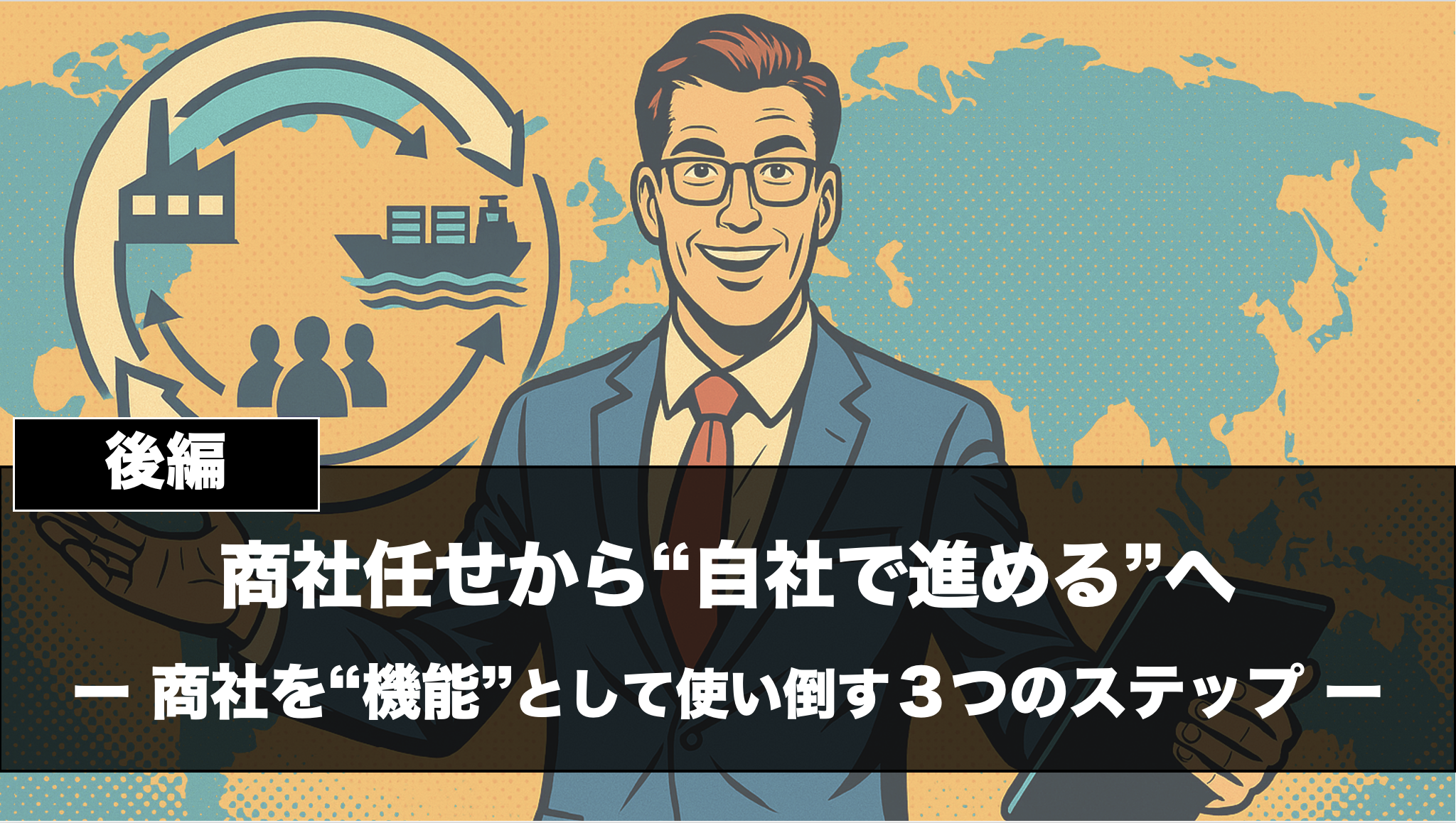 商社任せから“自社主導”へ。商社を機能として使い倒す３つのステップ【後編】